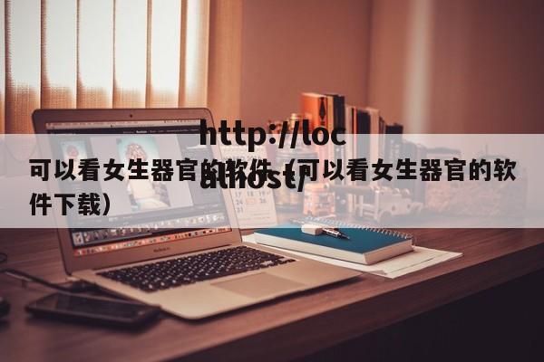 可以看女生器官的软件（可以看女生器官的软件下载）