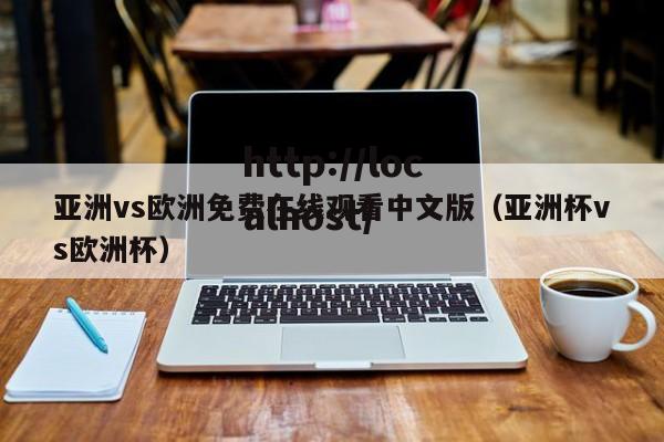 亚洲vs欧洲免费在线观看中文版(亚洲杯vs欧洲杯)