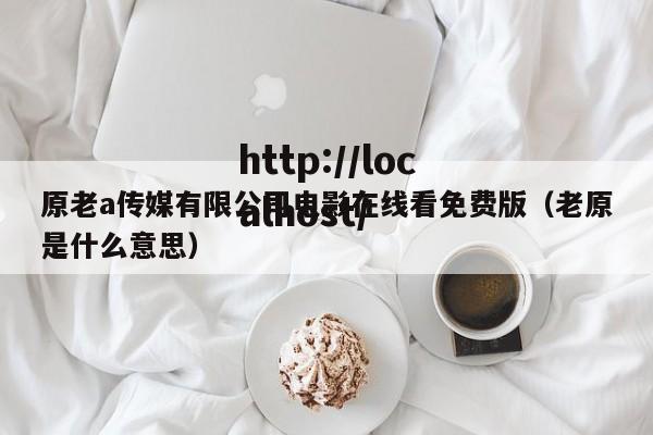 原老a传媒有限公司电影在线看免费版(老原是什么意思)