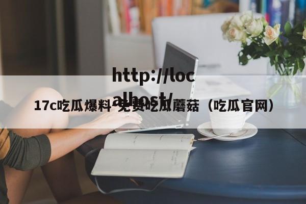 17c吃瓜爆料-免费吃瓜蘑菇(吃瓜官网)