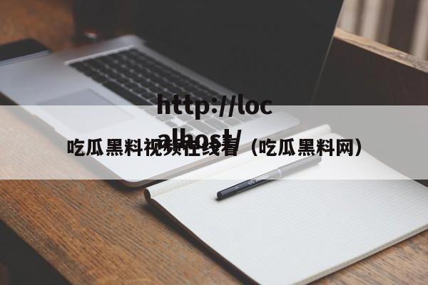 吃瓜黑料视频在线看(吃瓜黑料网)